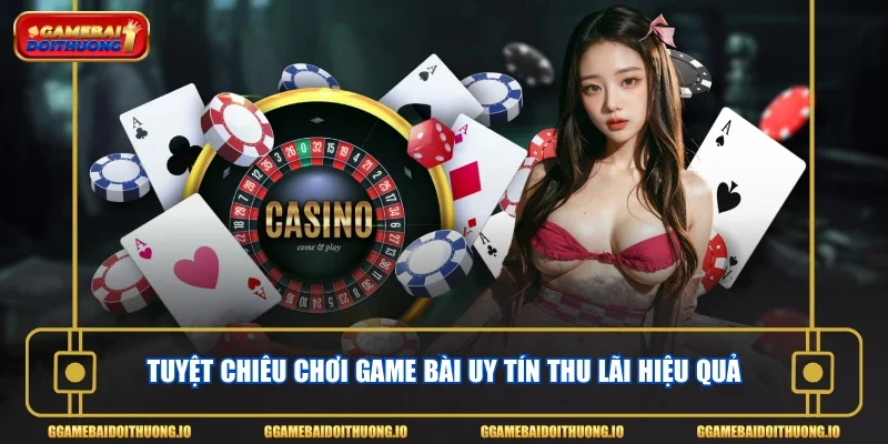 Tuyệt chiêu chơi game bài uy tín thu lãi hiệu quả